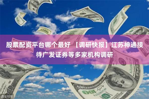 股票配资平台哪个最好 【调研快报】江苏神通接待广发证券等多家机构调研