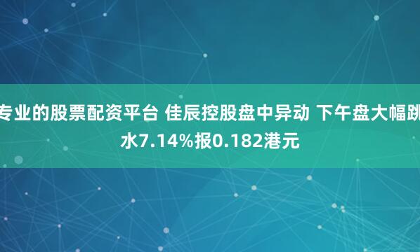专业的股票配资平台 佳辰控股盘中异动 下午盘大幅跳水7.14%报0.182港元