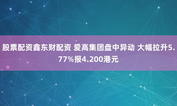 股票配资鑫东财配资 爱高集团盘中异动 大幅拉升5.77%报4.200港元