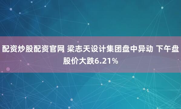 配资炒股配资官网 梁志天设计集团盘中异动 下午盘股价大跌6.21%