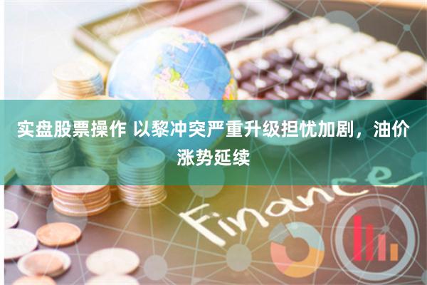 实盘股票操作 以黎冲突严重升级担忧加剧，油价涨势延续
