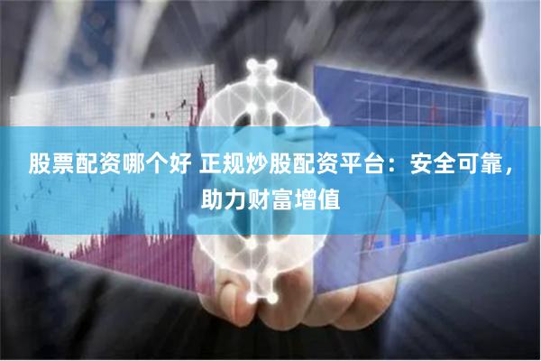 股票配资哪个好 正规炒股配资平台：安全可靠，助力财富增值