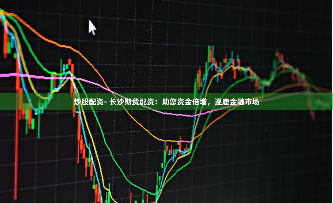 炒股配资- 长沙期货配资：助您资金倍增，逐鹿金融市场