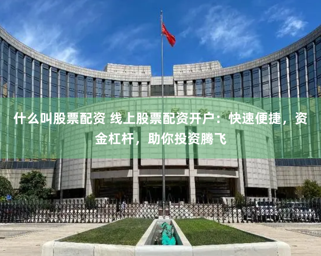什么叫股票配资 线上股票配资开户：快速便捷，资金杠杆，助你投资腾飞