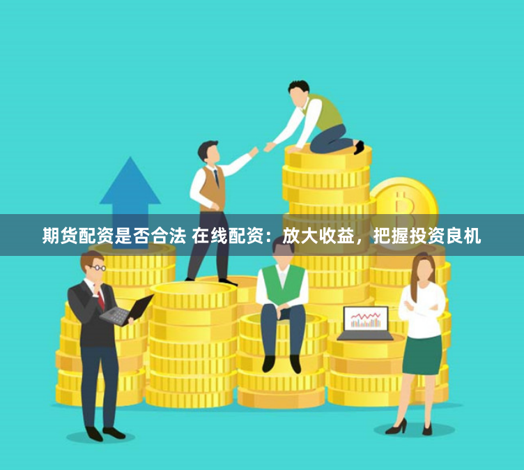 期货配资是否合法 在线配资：放大收益，把握投资良机