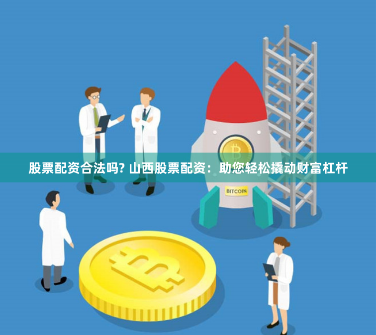 股票配资合法吗? 山西股票配资：助您轻松撬动财富杠杆