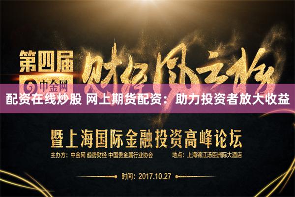 配资在线炒股 网上期货配资：助力投资者放大收益