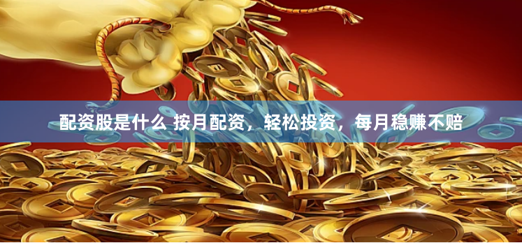 配资股是什么 按月配资，轻松投资，每月稳赚不赔