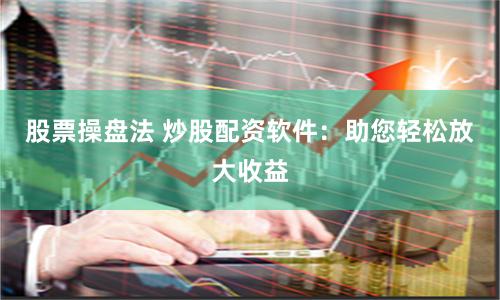 股票操盘法 炒股配资软件：助您轻松放大收益
