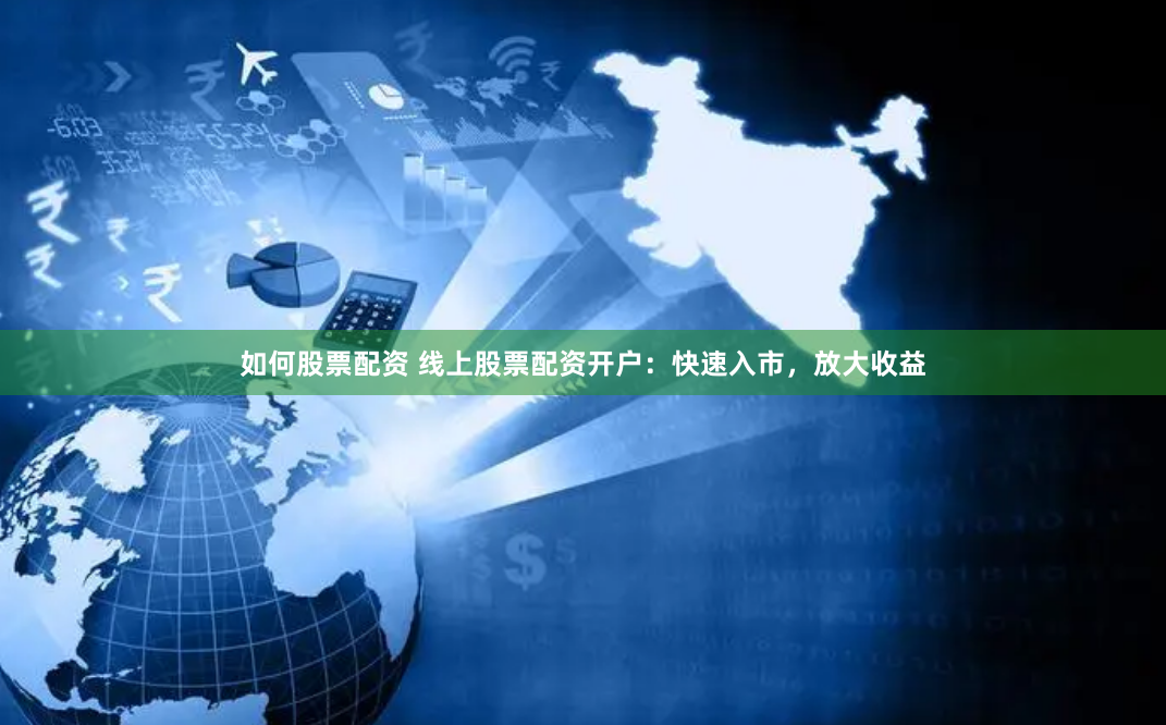 如何股票配资 线上股票配资开户：快速入市，放大收益