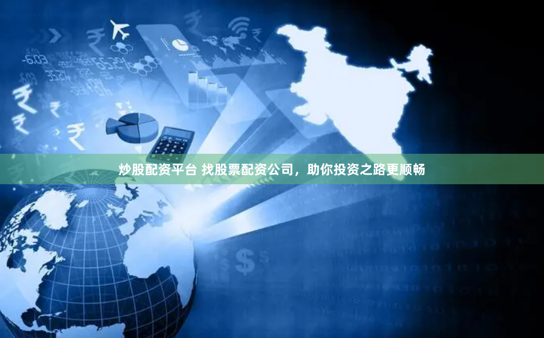 炒股配资平台 找股票配资公司，助你投资之路更顺畅