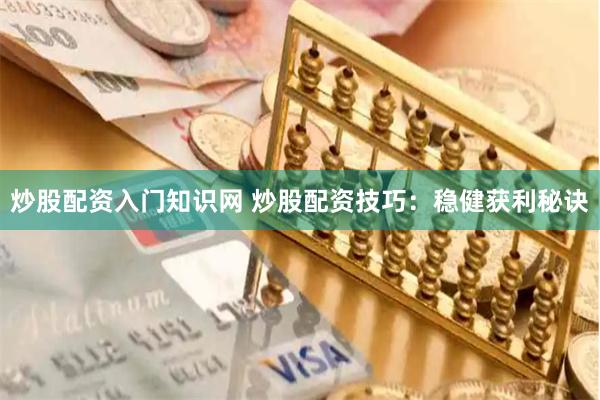 炒股配资入门知识网 炒股配资技巧：稳健获利秘诀