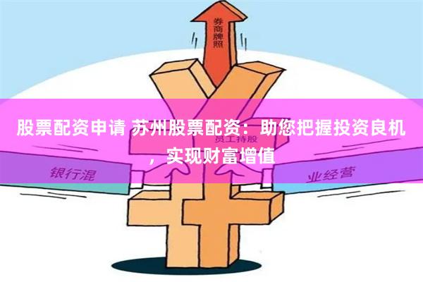 股票配资申请 苏州股票配资：助您把握投资良机，实现财富增值