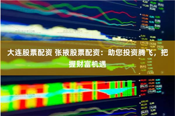 大连股票配资 张掖股票配资：助您投资腾飞，把握财富机遇