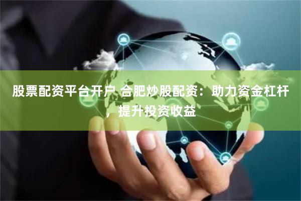 股票配资平台开户 合肥炒股配资：助力资金杠杆，提升投资收益