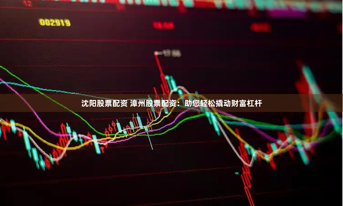 沈阳股票配资 漳州股票配资：助您轻松撬动财富杠杆