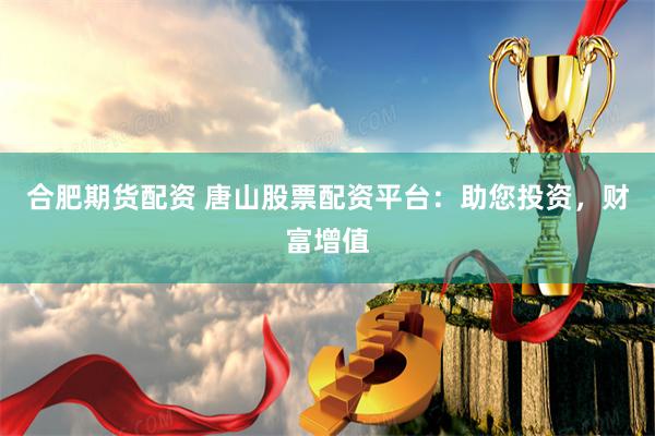 合肥期货配资 唐山股票配资平台：助您投资，财富增值
