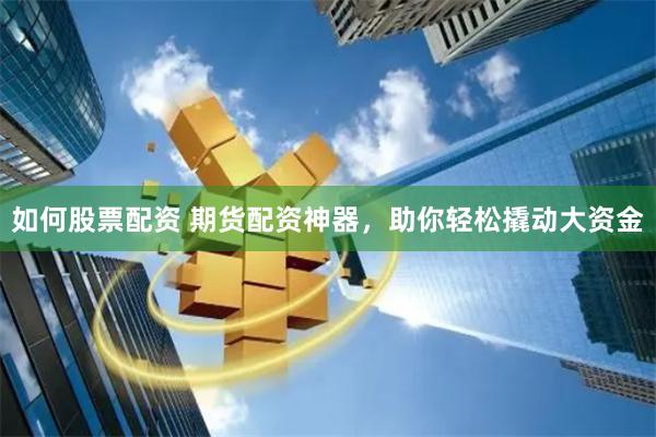 如何股票配资 期货配资神器，助你轻松撬动大资金
