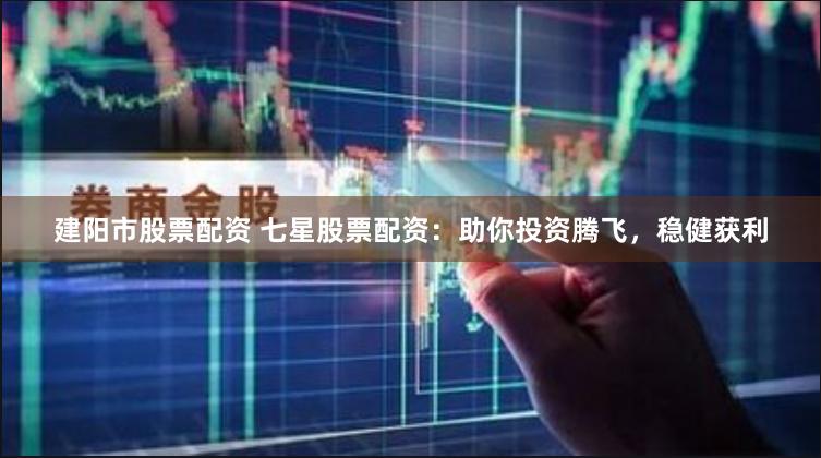 建阳市股票配资 七星股票配资：助你投资腾飞，稳健获利