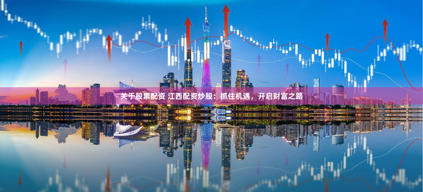 关于股票配资 江西配资炒股：抓住机遇，开启财富之路
