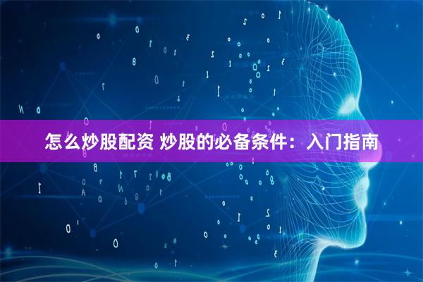 怎么炒股配资 炒股的必备条件：入门指南
