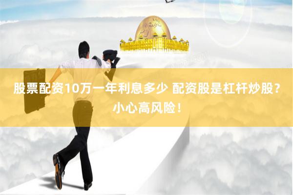 股票配资10万一年利息多少 配资股是杠杆炒股？小心高风险！