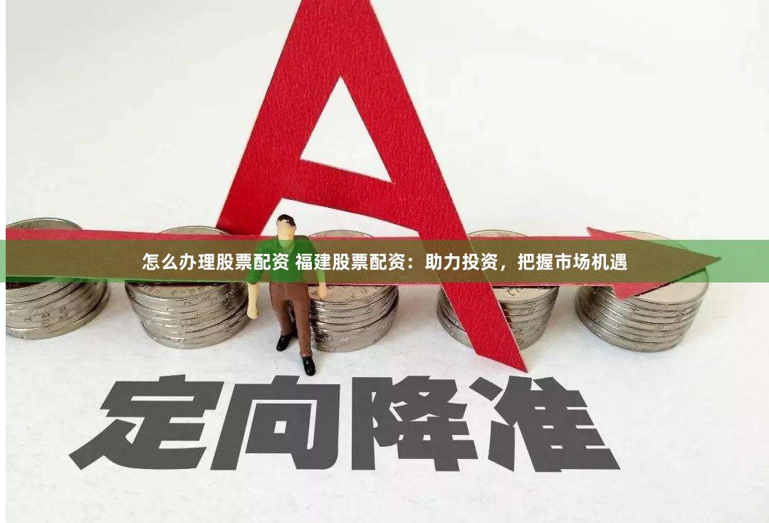 怎么办理股票配资 福建股票配资：助力投资，把握市场机遇