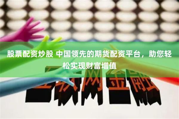 股票配资炒股 中国领先的期货配资平台，助您轻松实现财富增值