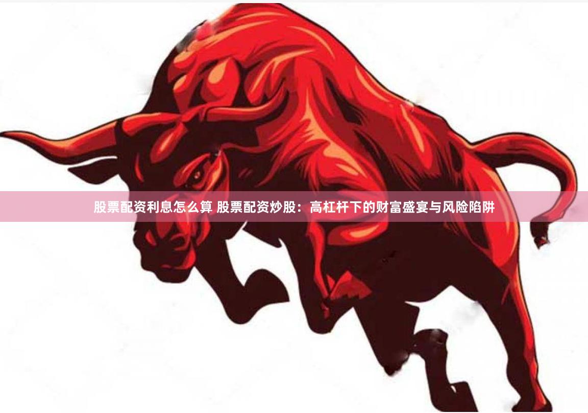 股票配资利息怎么算 股票配资炒股：高杠杆下的财富盛宴与风险陷阱