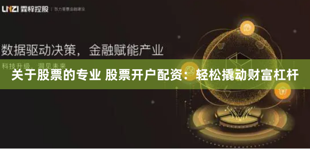关于股票的专业 股票开户配资：轻松撬动财富杠杆