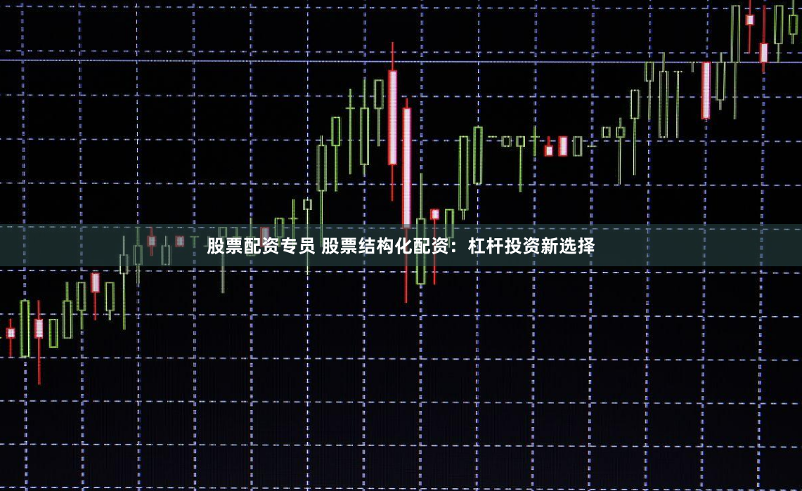 股票配资专员 股票结构化配资：杠杆投资新选择