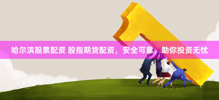 哈尔滨股票配资 股指期货配资，安全可靠，助你投资无忧