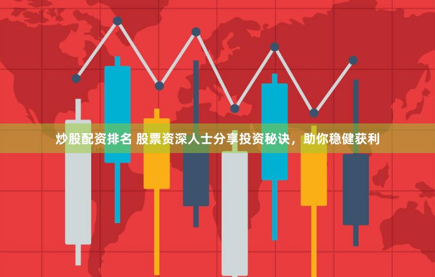 炒股配资排名 股票资深人士分享投资秘诀，助你稳健获利