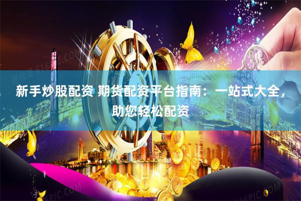 新手炒股配资 期货配资平台指南：一站式大全，助您轻松配资