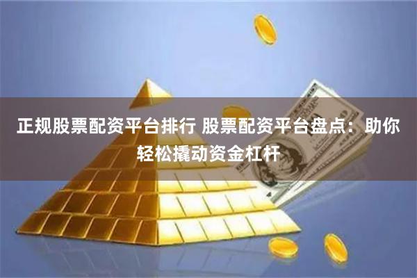 正规股票配资平台排行 股票配资平台盘点：助你轻松撬动资金杠杆