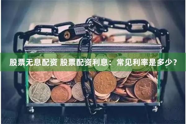 股票无息配资 股票配资利息：常见利率是多少？