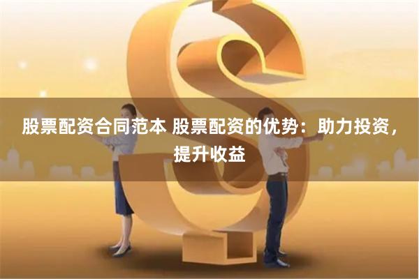 股票配资合同范本 股票配资的优势：助力投资，提升收益