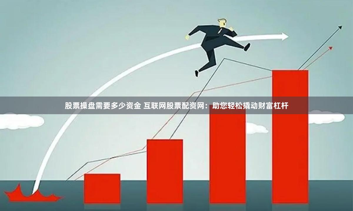 股票操盘需要多少资金 互联网股票配资网：助您轻松撬动财富杠杆