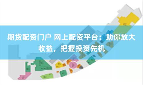 期货配资门户 网上配资平台：助你放大收益，把握投资先机