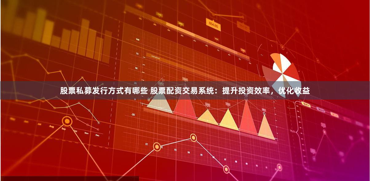 股票私募发行方式有哪些 股票配资交易系统：提升投资效率，优化收益