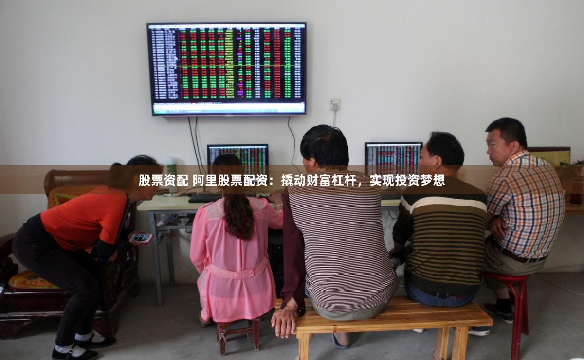 股票资配 阿里股票配资：撬动财富杠杆，实现投资梦想