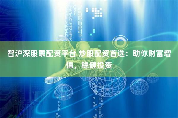 智沪深股票配资平台 炒股配资首选：助你财富增值，稳健投资