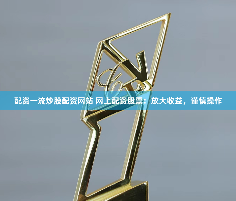 配资一流炒股配资网站 网上配资股票：放大收益，谨慎操作