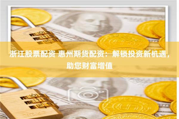 浙江股票配资 惠州期货配资：解锁投资新机遇，助您财富增值