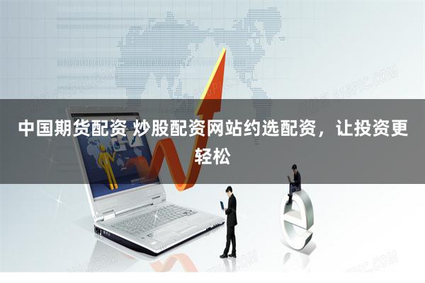 中国期货配资 炒股配资网站约选配资，让投资更轻松