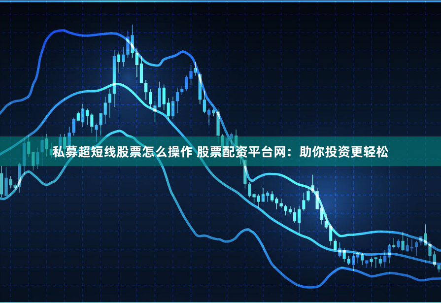 私募超短线股票怎么操作 股票配资平台网：助你投资更轻松