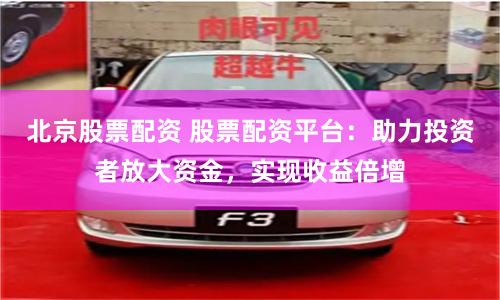 北京股票配资 股票配资平台：助力投资者放大资金，实现收益倍增