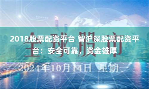 2018股票配资平台 智沪深股票配资平台：安全可靠，资金雄厚