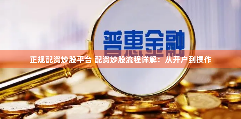 正规配资炒股平台 配资炒股流程详解：从开户到操作