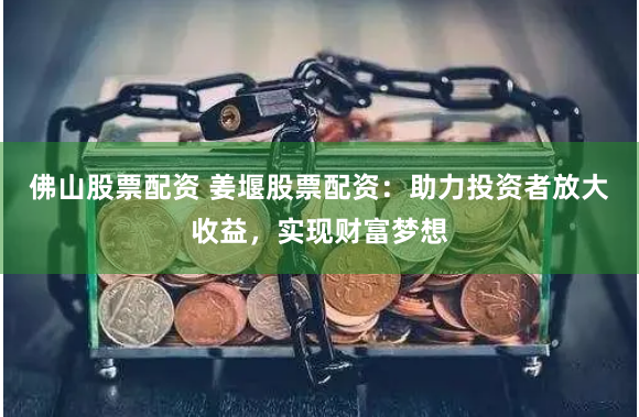 佛山股票配资 姜堰股票配资:助力投资者放大收益,实现财富梦想